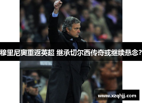 穆里尼奥重返英超 继承切尔西传奇或继续悬念？