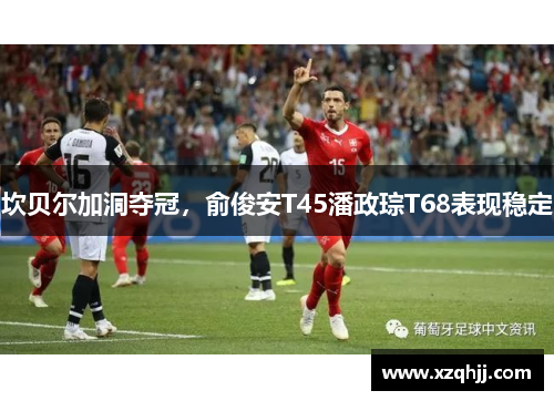 坎贝尔加洞夺冠，俞俊安T45潘政琮T68表现稳定